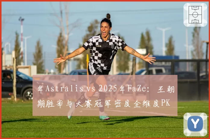 年Astralis vs 2025年FaZe:王朝期胜率与大赛冠军密度全维度PK