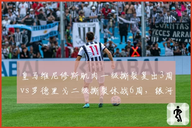 皇马维尼修斯肌肉一级撕裂复出3周vs罗德里戈二级撕裂休战6周，银河战舰双星伤情等级决定出场顺序