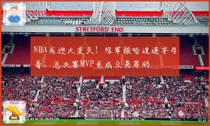 NBA或迎大变天！绿军梭哈追逐字母哥，总决赛MVP竟成交易筹码