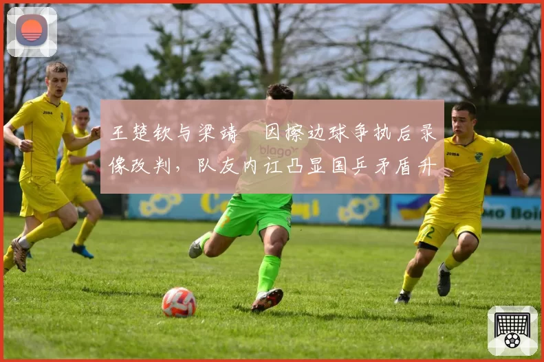 王楚钦与梁靖崑因擦边球争执后录像改判，队友内讧凸显国乒矛盾升级