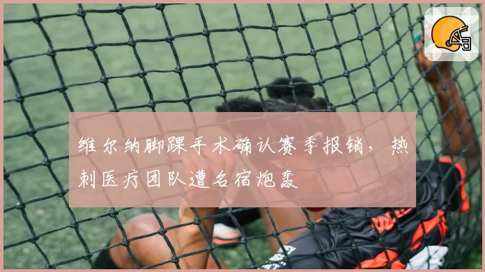 维尔纳脚踝手术确认赛季报销,热刺医疗团队遭名宿炮轰