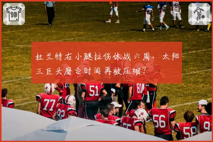 杜兰特右小腿拉伤休战六周，太阳三巨头磨合时间再被压缩？