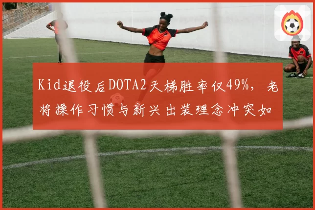 Kid退役后DOTA2天梯胜率仅49%，老将操作习惯与新兴出装理念冲突如何调和？
