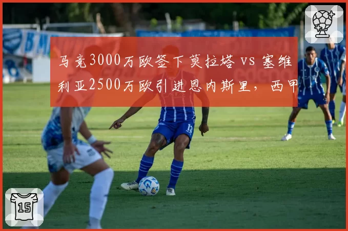 马竞3000万欧签下莫拉塔 vs 塞维利亚2500万欧引进恩内斯里，西甲锋线性价比之选
