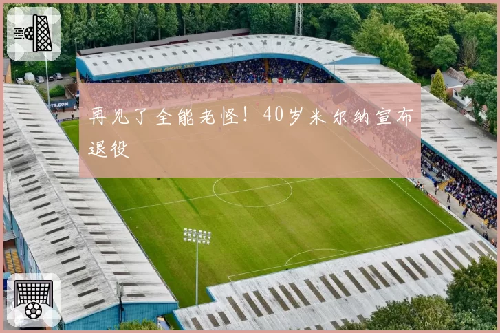 再见了全能老怪！40岁米尔纳宣布退役