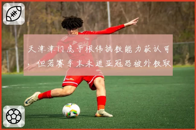 天津津门虎于根伟执教能力获认可，但若赛季末未进亚冠恐被外教取代
