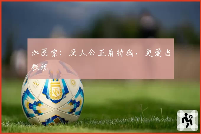 加图索:没人公正看待我,更爱当教练