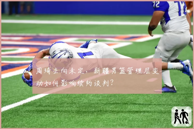 周琦去向未定,新疆男篮管理层变动如何影响续约谈判?