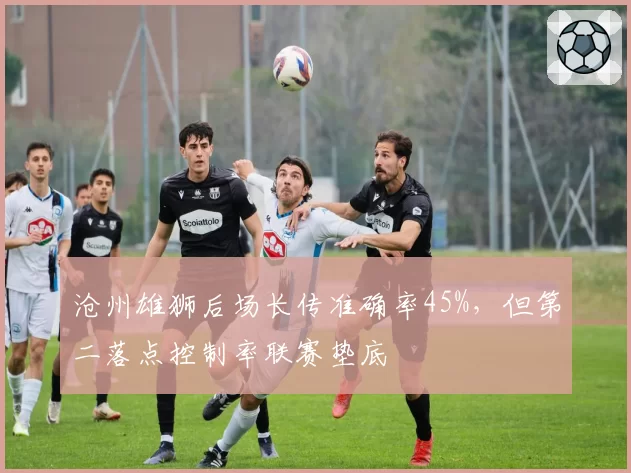 沧州雄狮后场长传准确率45%，但第二落点控制率联赛垫底