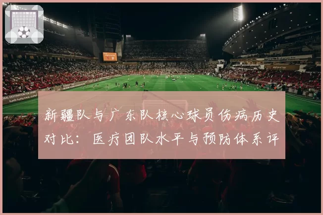 新疆队与广东队核心球员伤病历史对比：医疗团队水平与预防体系评估
