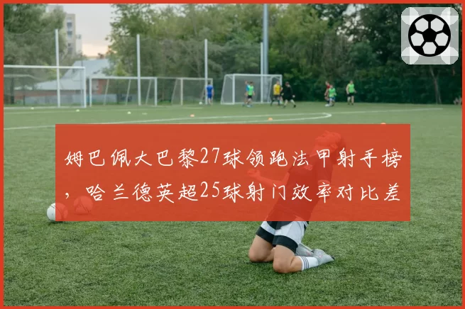 姆巴佩大巴黎27球领跑法甲射手榜，哈兰德英超25球射门效率对比差距明显