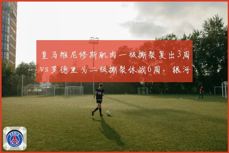 皇马维尼修斯肌肉一级撕裂复出3周vs罗德里戈二级撕裂休战6周，银河战舰双星伤情等级决定出场顺序