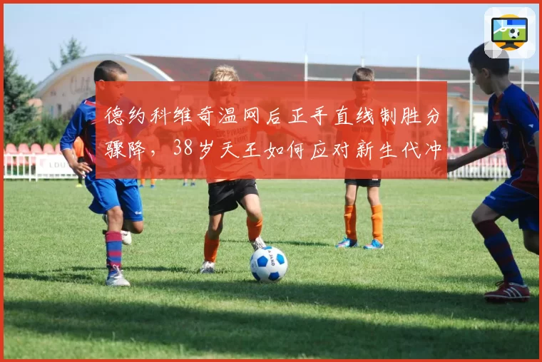 德约科维奇温网后正手直线制胜分骤降，38岁天王如何应对新生代冲击？
