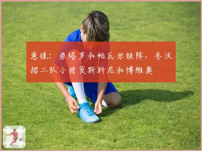 意媒:劳塔罗和帕瓦尔缺阵,齐沃招二队小将莫斯科尼和博维奥