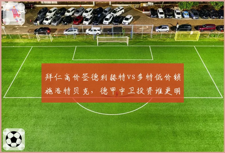 拜仁高价签德利赫特vs多特低价锁施洛特贝克,德甲中卫投资谁更明智?