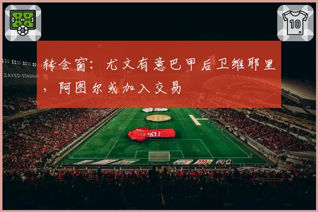 转会窗:尤文有意巴甲后卫维耶里,阿图尔或加入交易