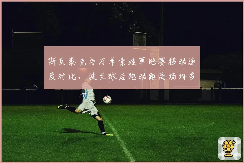 斯瓦泰克与万卓索娃草地赛移动速度对比，波兰球后跑动距离场均多出300米