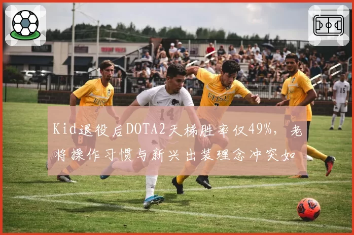 Kid退役后DOTA2天梯胜率仅49%，老将操作习惯与新兴出装理念冲突如何调和？