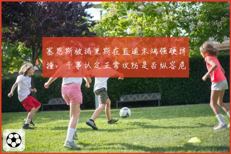 塞恩斯被诺里斯在直道末端强硬挤撞，干事认定正常攻防是否纵容危险？
