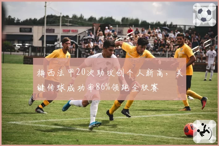 梅西法甲20次助攻创个人新高，关键传球成功率86%领跑全联赛