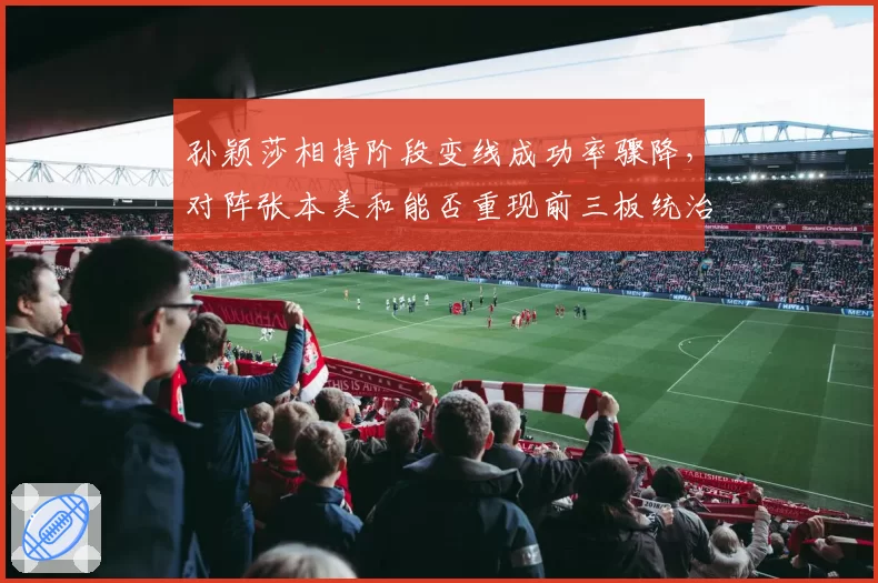 孙颖莎相持阶段变线成功率骤降，对阵张本美和能否重现前三板统治力？