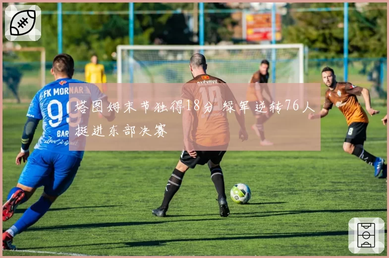 塔图姆末节独得18分 绿军逆转76人挺进东部决赛
