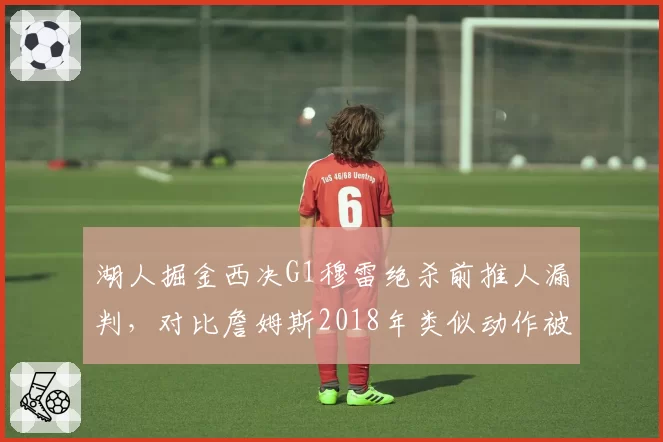 湖人掘金西决G1穆雷绝杀前推人漏判，对比詹姆斯2018年类似动作被吹犯规