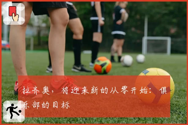 拉齐奥，将迎来新的从零开始：俱乐部的目标