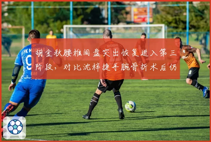 胡金秋腰椎间盘突出恢复进入第三阶段，对比沈梓捷手腕骨折术后仍需四周静养