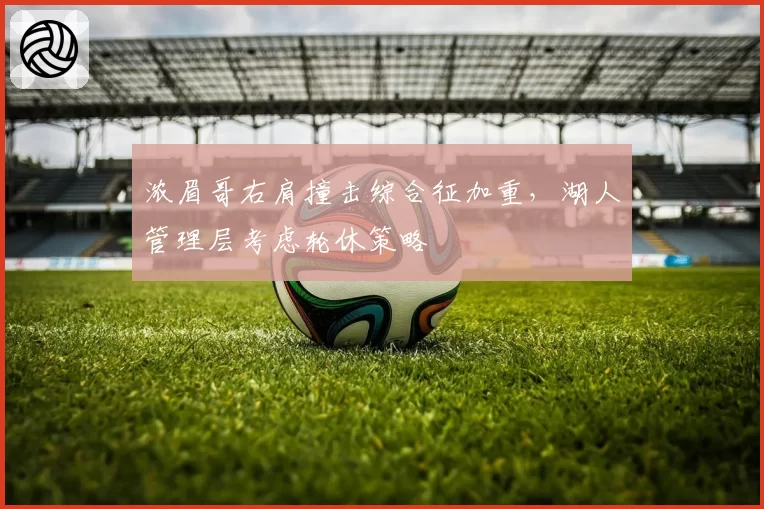 浓眉哥右肩撞击综合征加重,湖人管理层考虑轮休策略