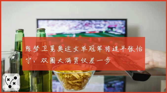 陈梦卫冕奥运女单冠军将追平张怡宁，双圈大满贯仅差一步