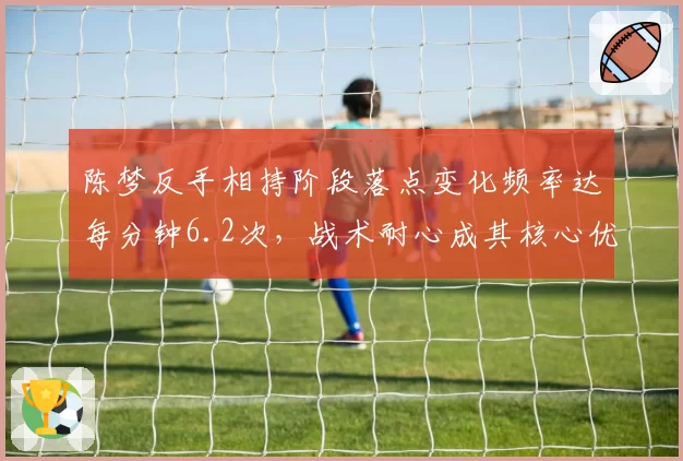 陈梦反手相持阶段落点变化频率达每分钟6.2次，战术耐心成其核心优势