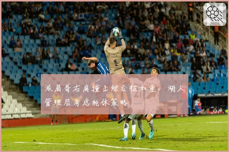 浓眉哥右肩撞击综合征加重，湖人管理层考虑轮休策略