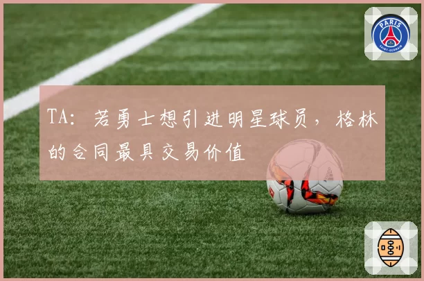 TA：若勇士想引进明星球员，格林的合同最具交易价值