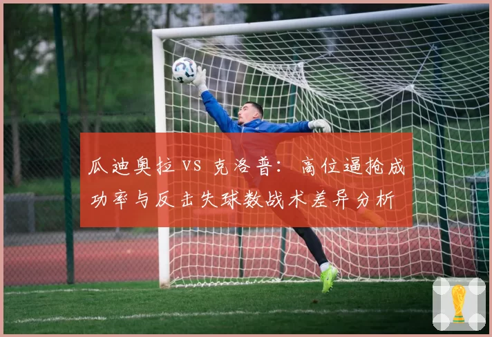 瓜迪奥拉 vs 克洛普：高位逼抢成功率与反击失球数战术差异分析