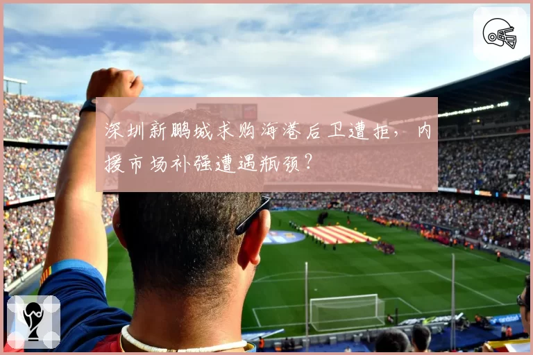 深圳新鹏城求购海港后卫遭拒，内援市场补强遭遇瓶颈？