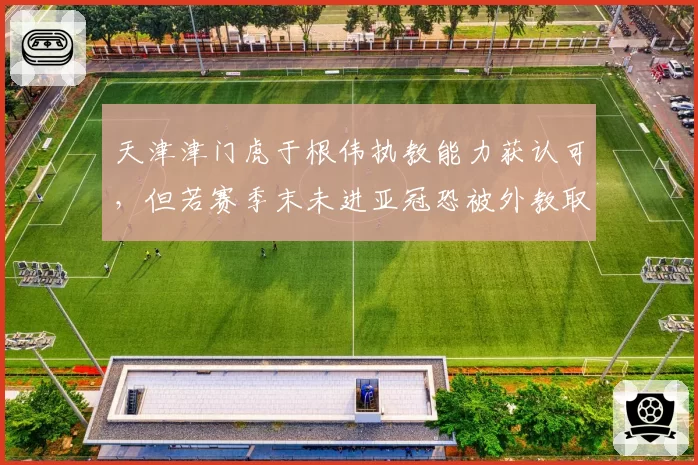 天津津门虎于根伟执教能力获认可，但若赛季末未进亚冠恐被外教取代