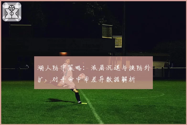 湖人防守策略：浓眉沉退与换防外扩，对手命中率差异数据解析