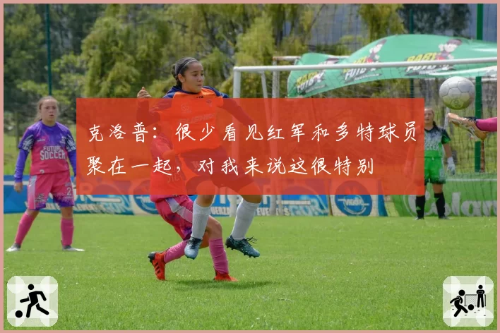 克洛普：很少看见红军和多特球员聚在一起，对我来说这很特别