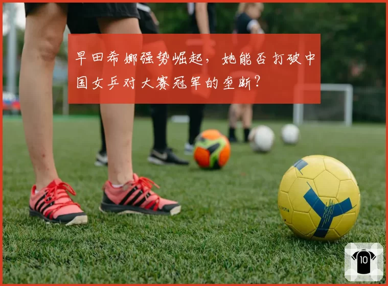 早田希娜强势崛起，她能否打破中国女乒对大赛冠军的垄断？
