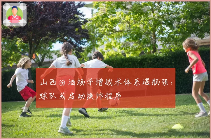 山西汾酒杨学增战术体系遇瓶颈，球队或启动换帅程序