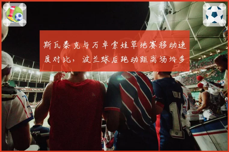 斯瓦泰克与万卓索娃草地赛移动速度对比，波兰球后跑动距离场均多出300米