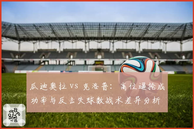 瓜迪奥拉 vs 克洛普：高位逼抢成功率与反击失球数战术差异分析