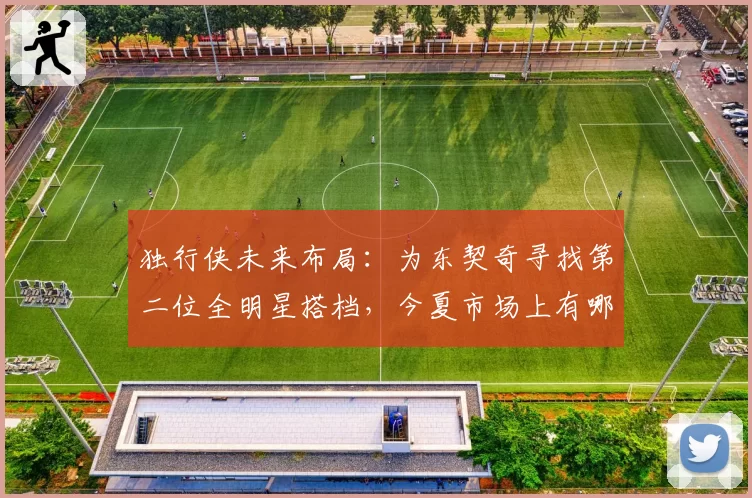 独行侠未来布局：为东契奇寻找第二位全明星搭档，今夏市场上有哪些目标？