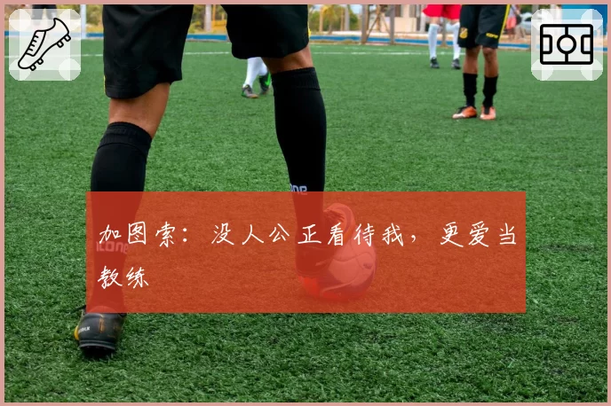 加图索:没人公正看待我,更爱当教练