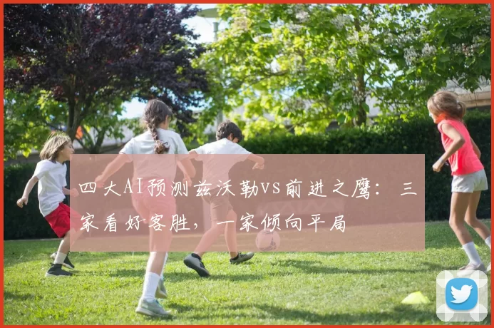 四大AI预测兹沃勒vs前进之鹰：三家看好客胜，一家倾向平局