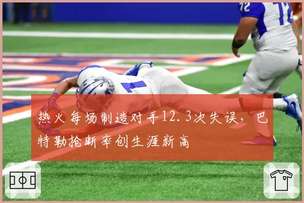 热火每场制造对手12.3次失误,巴特勒抢断率创生涯新高