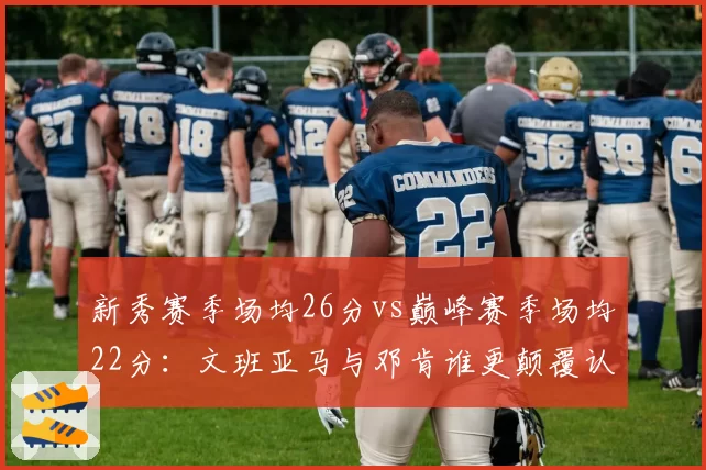 新秀赛季场均26分vs巅峰赛季场均22分：文班亚马与邓肯谁更颠覆认知？