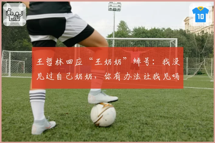 王哲林回应“王奶奶”绰号：我没见过自己奶奶，你有办法让我见吗