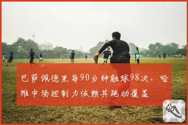 巴萨佩德里每90分钟触球98次，哈维中场控制力依赖其跑动覆盖